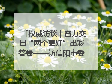 权威访谈｜奋力交出“两个更好”出彩答卷——访信阳市委书记蔡松涛