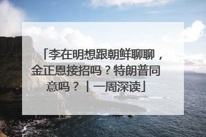 李在明想跟朝鲜聊聊，金正恩接招吗？特朗普同意吗？丨一周深读