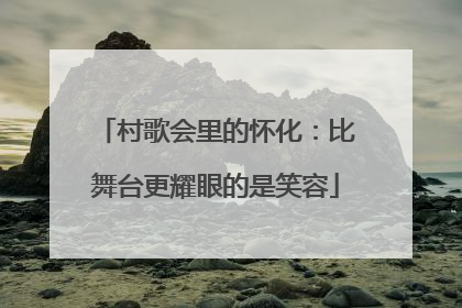 村歌会里的怀化：比舞台更耀眼的是笑容