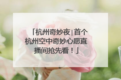 杭州奇妙夜∣首个杭州空中奇妙心愿直播间抢先看！