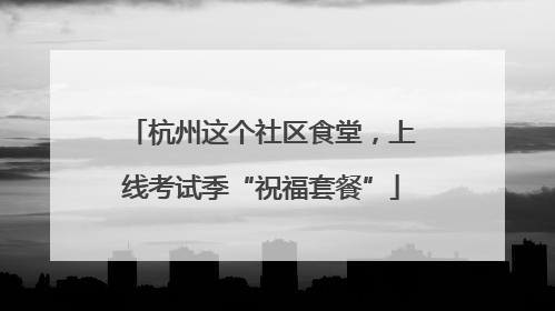 杭州这个社区食堂，上线考试季“祝福套餐”
