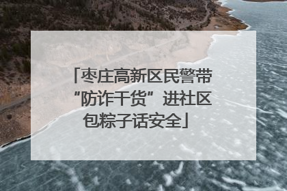 枣庄高新区民警带“防诈干货”进社区 包粽子话安全