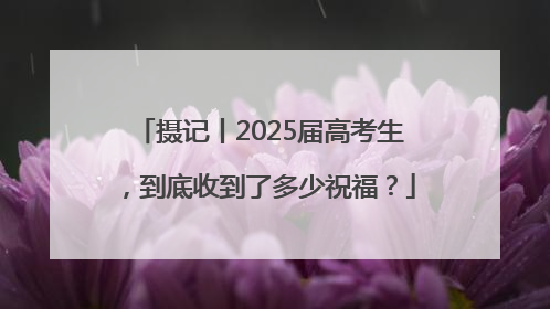 摄记丨2025届高考生，到底收到了多少祝福？