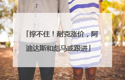 撑不住！耐克涨价，阿迪达斯和彪马或跟进