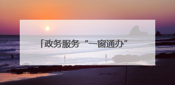 政务服务“一窗通办” 群众烦恼“一站解决”