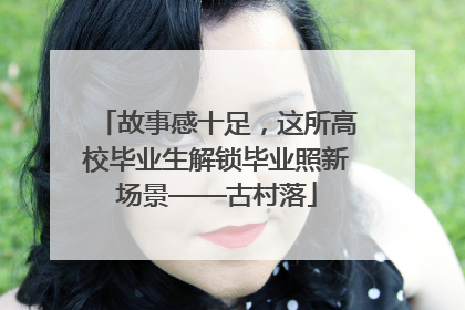故事感十足，这所高校毕业生解锁毕业照新场景——古村落