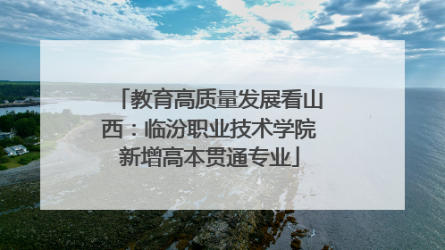 教育高质量发展看山西：临汾职业技术学院新增高本贯通专业