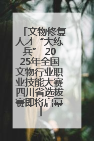 文物修复人才“大练兵” 2025年全国文物行业职业技能大赛四川省选拔赛即将启幕