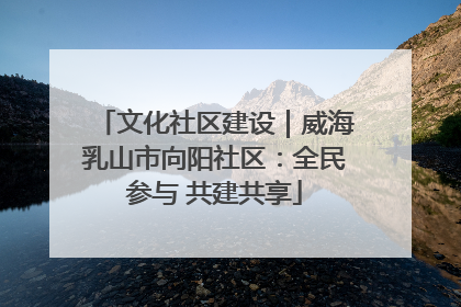 文化社区建设｜威海乳山市向阳社区：全民参与 共建共享