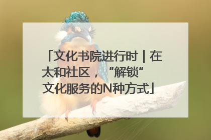文化书院进行时｜在太和社区，“解锁” 文化服务的N种方式