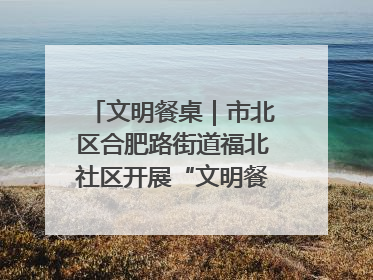 文明餐桌｜市北区合肥路街道福北社区开展“文明餐桌 光盘同行——小餐桌带动大文明”宣传活动