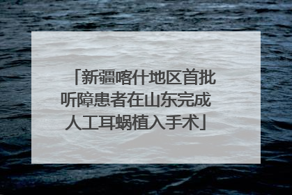 新疆喀什地区首批听障患者在山东完成人工耳蜗植入手术