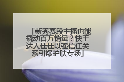 新秀赛段主播也能撬动百万销量？快手达人佳佳以强信任关系引爆护肤专场