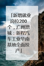 新增就业岗位200个，广州增城：新程汽车工业华南基地全面投产