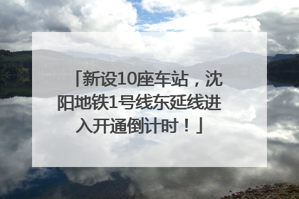 新设10座车站，沈阳地铁1号线东延线进入开通倒计时！