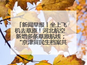新闻早报丨坐上飞机去草原！河北航空新增多条草原航线；“京津冀民生档案共享利用平台”上线试运行>>