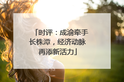 时评：成渝牵手长株潭，经济动脉再添新活力