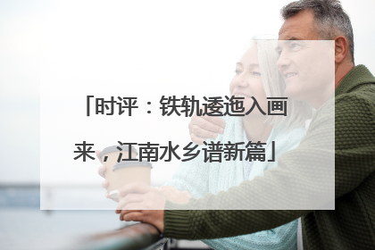 时评：铁轨逶迤入画来，江南水乡谱新篇