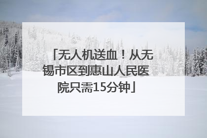无人机送血！从无锡市区到惠山人民医院只需15分钟