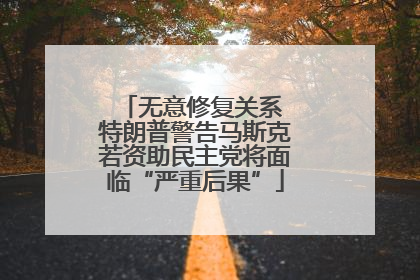 无意修复关系 特朗普警告马斯克若资助民主党将面临“严重后果”