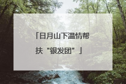 日月山下温情帮扶“银发团”