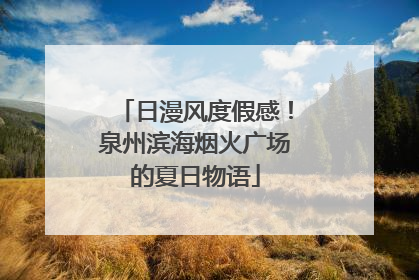 日漫风度假感！泉州滨海烟火广场的夏日物语