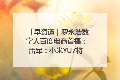 早资道｜罗永浩数字人百度电商首播；雷军：小米YU7将于6月底发布
