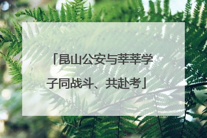 昆山公安与莘莘学子同战斗、共赴考