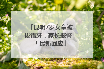 昆明7岁女童被拔错牙，家长报警！最新回应