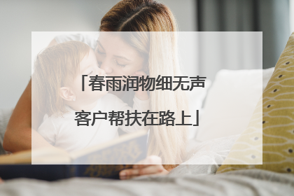 春雨润物细无声 客户帮扶在路上