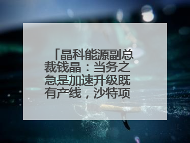 晶科能源副总裁钱晶：当务之急是加速升级既有产线，沙特项目正推进中