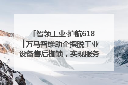 智领工业·护航618┃万马智维助企摆脱工业设备售后枷锁，实现服务与效能价值共振！