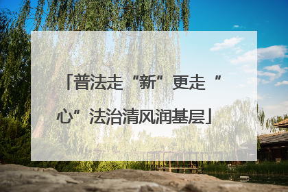 普法走“新”更走“心”法治清风润基层