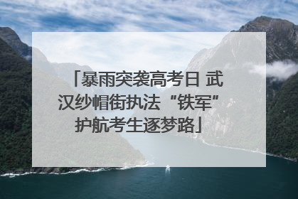 暴雨突袭高考日 武汉纱帽街执法“铁军”护航考生逐梦路