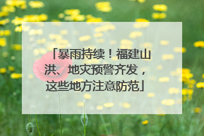 暴雨持续！福建山洪、地灾预警齐发，这些地方注意防范
