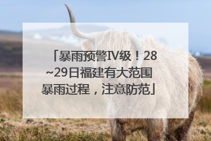 暴雨预警Ⅳ级！28~29日福建有大范围暴雨过程，注意防范