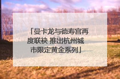 曼卡龙与德寿宫再度联袂 推出杭州城市限定黄金系列