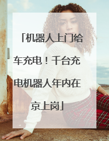 机器人上门给车充电！千台充电机器人年内在京上岗