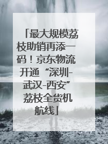 最大规模荔枝助销再添一码！京东物流开通“深圳-武汉-西安” 荔枝全货机航线