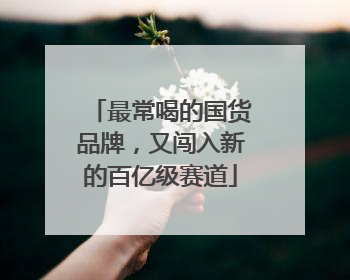 最常喝的国货品牌，又闯入新的百亿级赛道