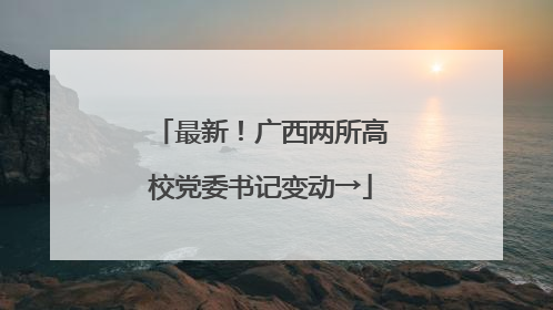 最新！广西两所高校党委书记变动→