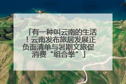 有一种叫云南的生活！云南发布旅居发展正负面清单与暑期文旅促消费“组合拳”