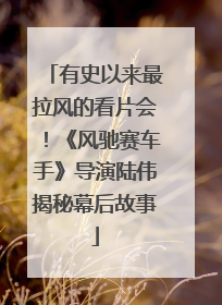 有史以来最拉风的看片会！《风驰赛车手》导演陆伟揭秘幕后故事