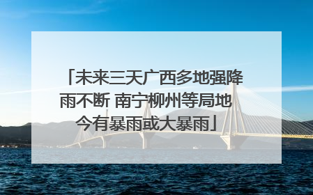 未来三天广西多地强降雨不断 南宁柳州等局地今有暴雨或大暴雨