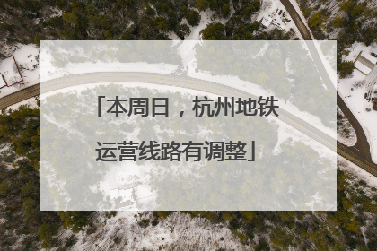 本周日，杭州地铁运营线路有调整