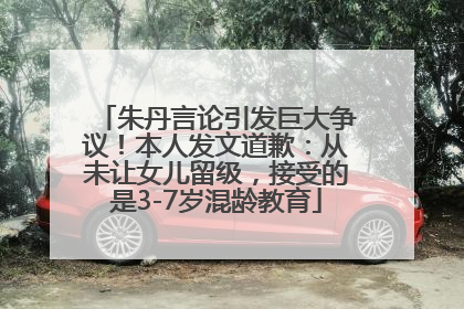 朱丹言论引发巨大争议！本人发文道歉：从未让女儿留级，接受的是3-7岁混龄教育