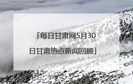每日甘肃网5月30日甘肃热点新闻回顾