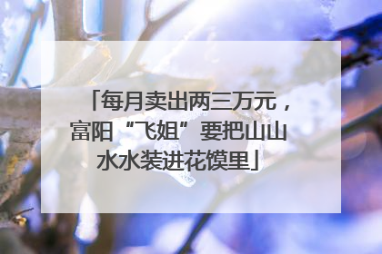 每月卖出两三万元，富阳“飞姐”要把山山水水装进花馍里