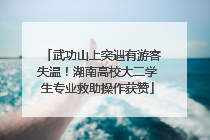 武功山上突遇有游客失温！湖南高校大二学生专业救助操作获赞