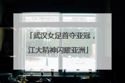 武汉女足首夺亚冠，江大精神闪耀亚洲